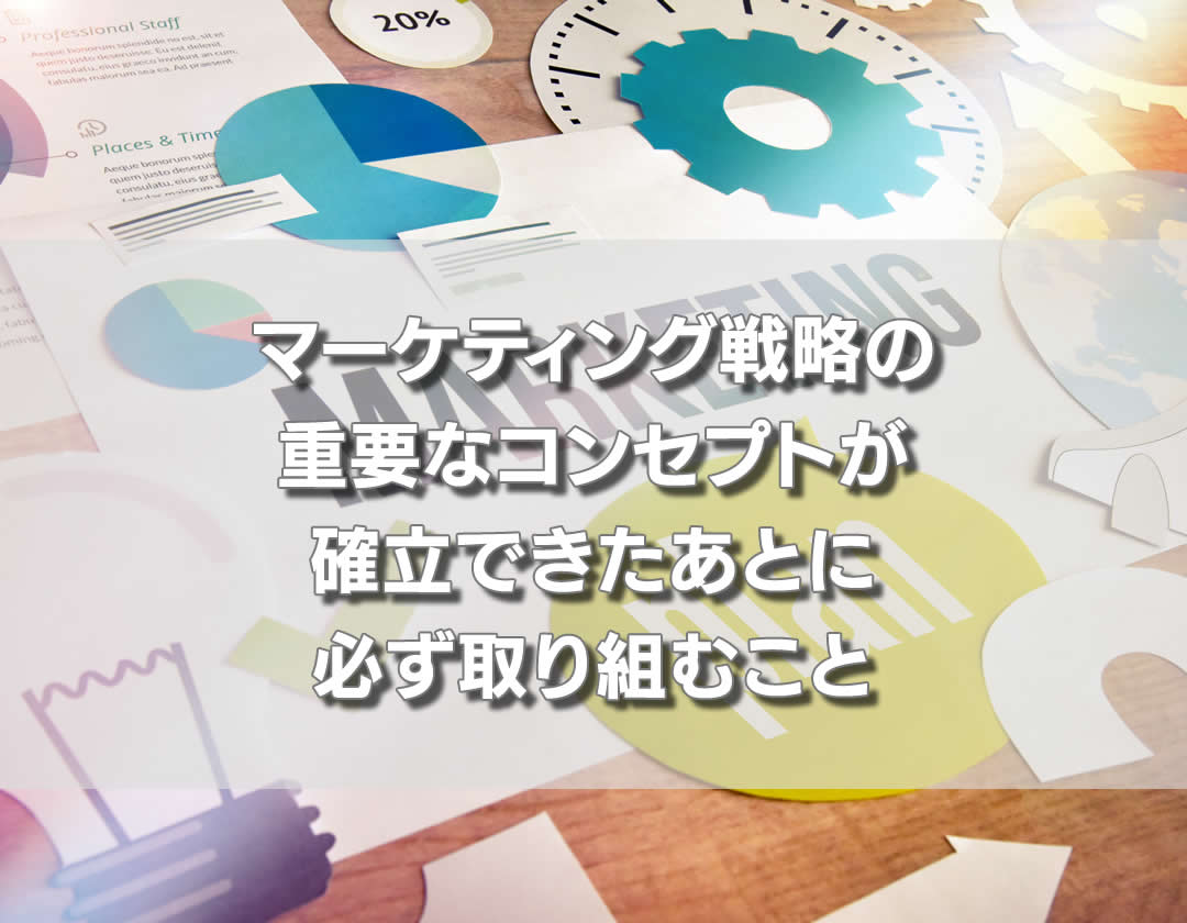 マーケティング戦略の重要なコンセプトが確立できたあとに、必ず取り組むこと