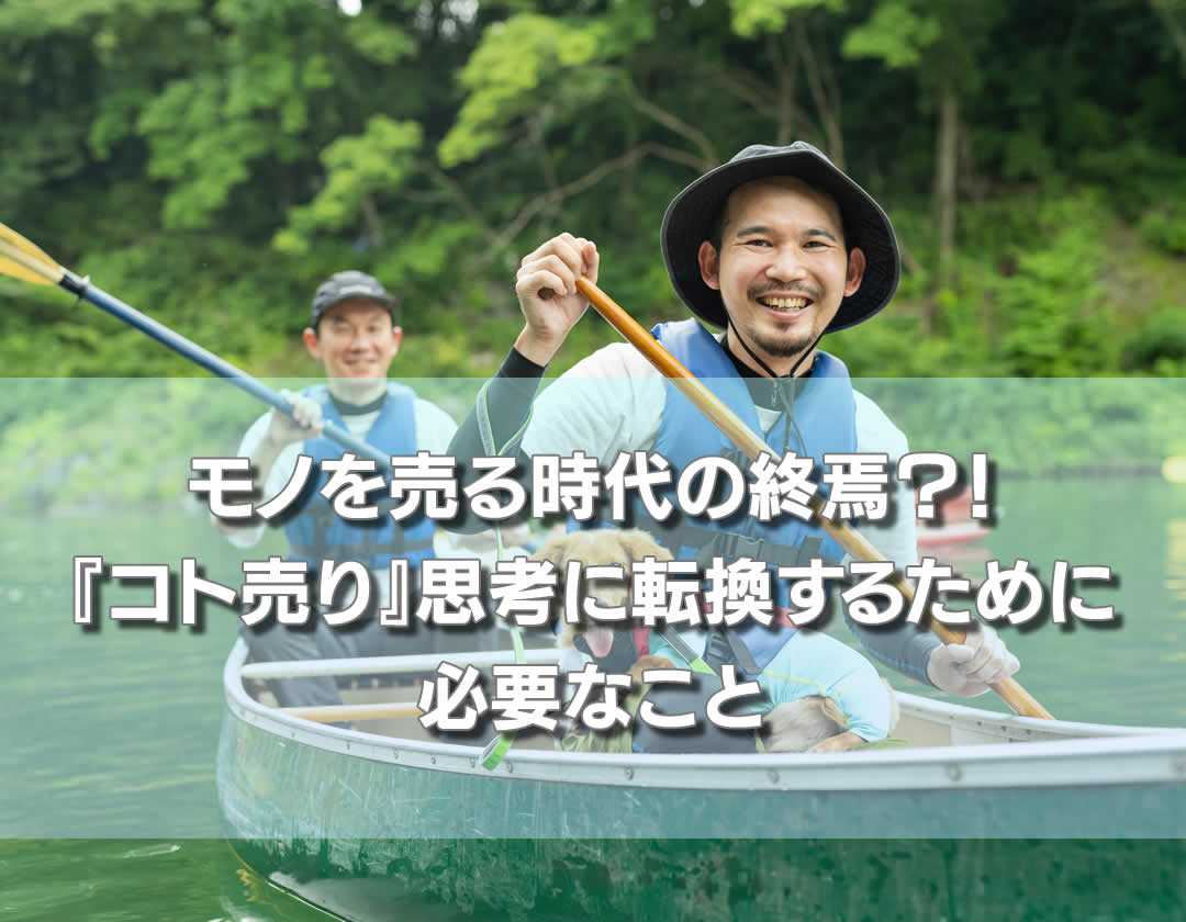 モノを売る時代の終焉？！『コト売り』思考に転換するために必要なこと