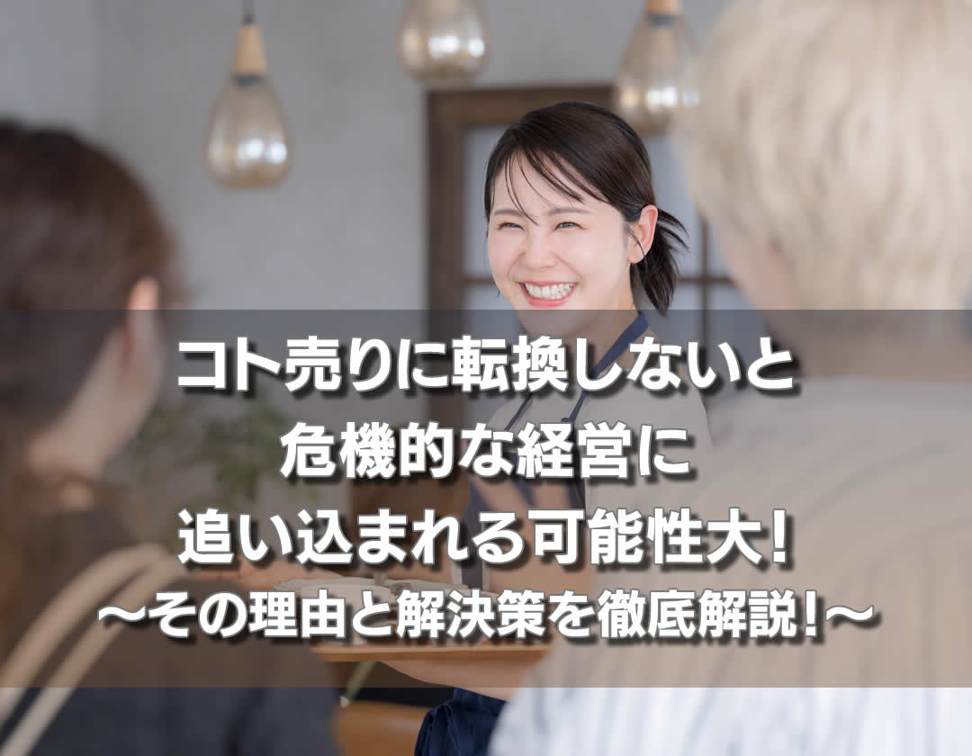 コト売りに転換しないと 危機的な経営に 追い込まれる可能性大！ ～その理由と解決策を徹底解説！～