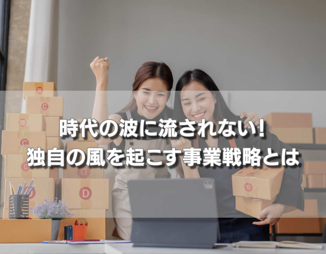 時代の波に流されない！独自の風を起こす事業戦略とは