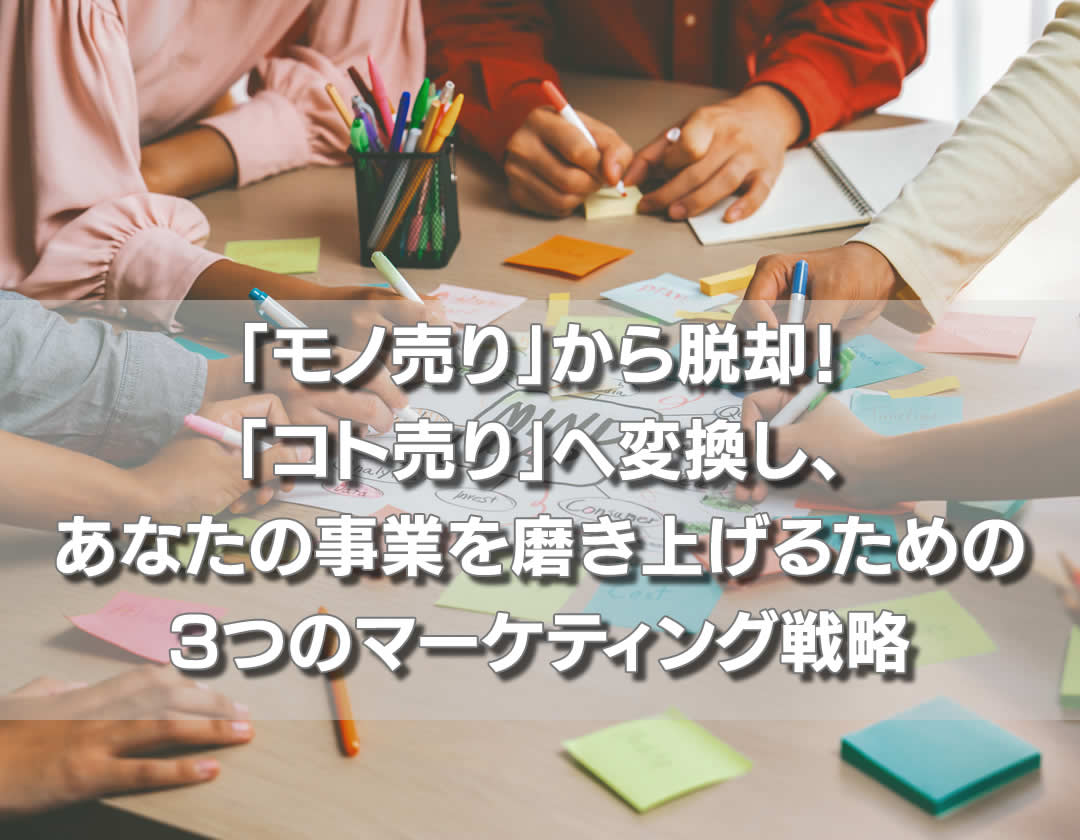 「モノ売り」から脱却！「コト売り」へ変換し、あなたの事業を磨き上げるための3つのマーケティング戦略