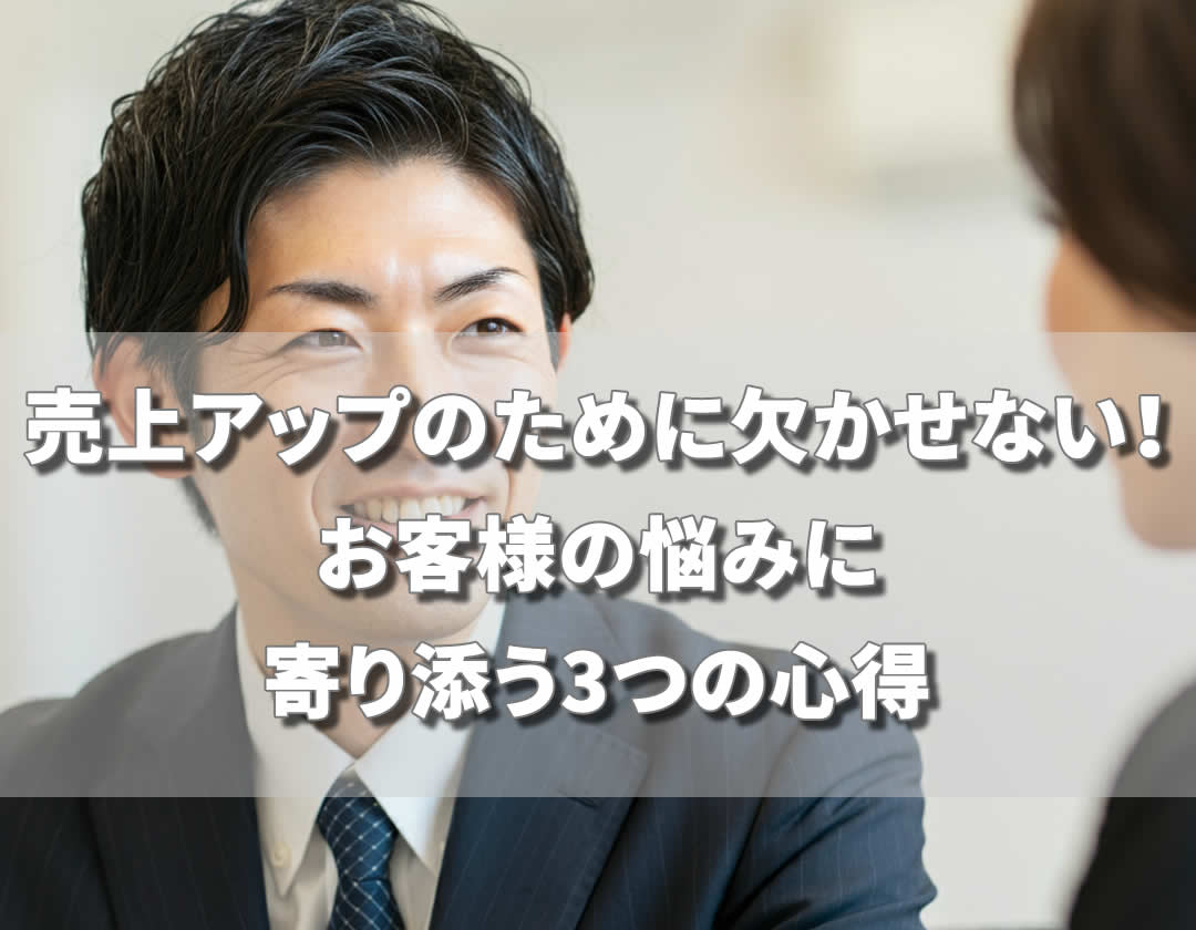 売上アップのために欠かせない！お客様の悩みに寄り添う3つの心得