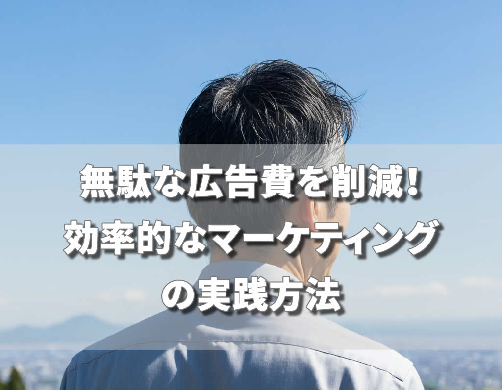 無駄な広告費を削減！効率的なマーケティングの実践方法