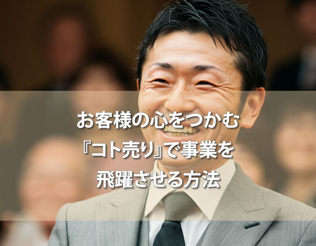 お客様の心をつかむ『コト売り』で事業を飛躍させる方法